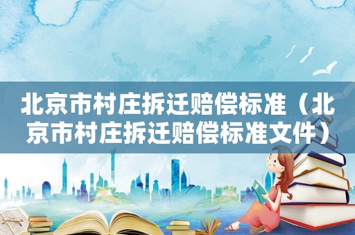 北京市村莊拆遷賠償標準（北京市村莊拆遷賠償標準文件）