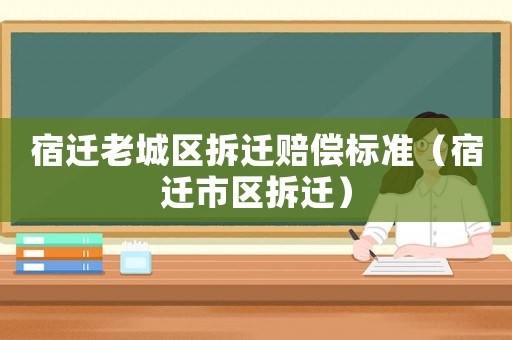 宿遷老城區拆遷賠償標準（宿遷市區拆遷）