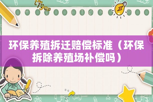 環(huán)保養(yǎng)殖拆遷賠償標(biāo)準(zhǔn)（環(huán)保拆除養(yǎng)殖場補(bǔ)償嗎）