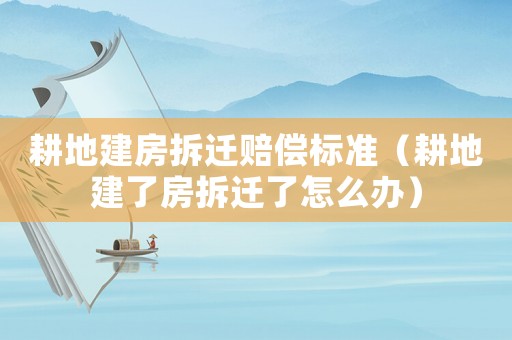 耕地建房拆遷賠償標準（耕地建了房拆遷了怎么辦）