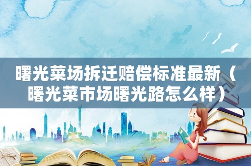 曙光菜場拆遷賠償標準最新（曙光菜市場曙光路怎么樣）