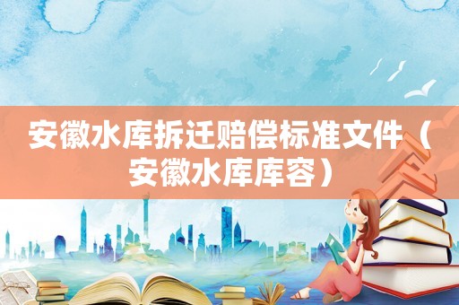 安徽水庫(kù)拆遷賠償標(biāo)準(zhǔn)文件（安徽水庫(kù)庫(kù)容）