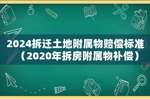 2024拆遷土地附屬物賠償標準（2020年拆房附屬物補償）