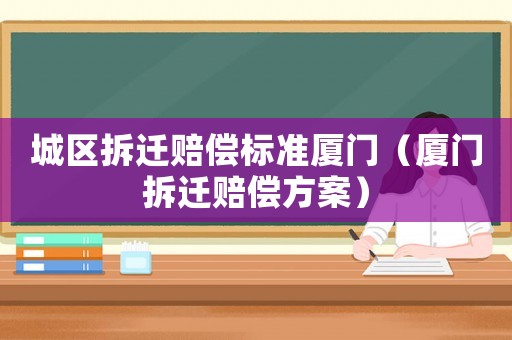 城區拆遷賠償標準廈門（廈門拆遷賠償方案）