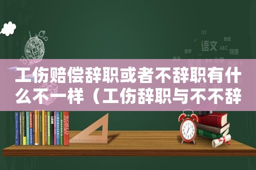 工傷賠償辭職或者不辭職有什么不一樣（工傷辭職與不不辭職賠償有區別嗎）