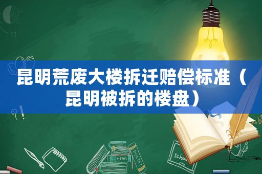 昆明荒廢大樓拆遷賠償標準（昆明被拆的樓盤）