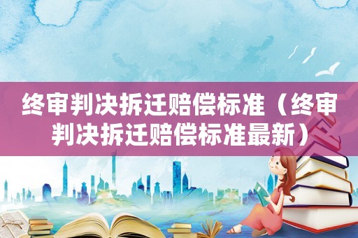 終審判決拆遷賠償標(biāo)準(zhǔn)（終審判決拆遷賠償標(biāo)準(zhǔn)最新）