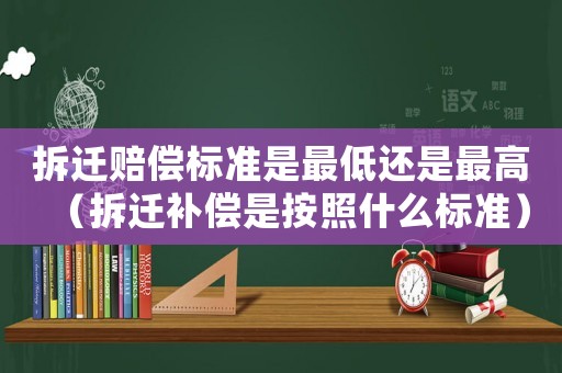 拆遷賠償標準是最低還是最高（拆遷補償是按照什么標準）