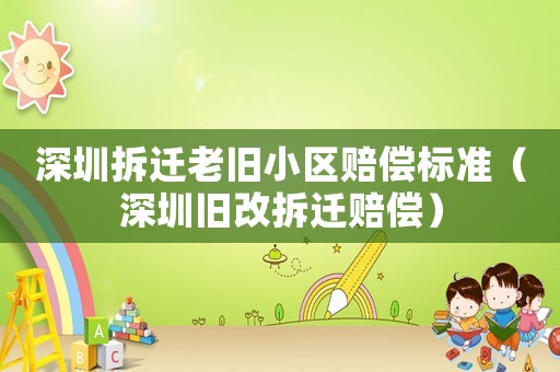 深圳拆遷老舊小區(qū)賠償標(biāo)準(zhǔn)（深圳舊改拆遷賠償）