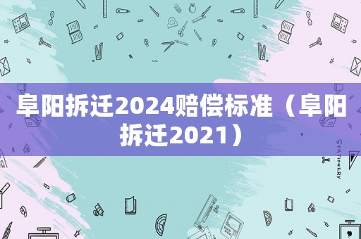 阜陽拆遷2024賠償標準（阜陽拆遷2021）