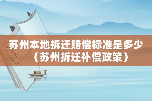 蘇州本地拆遷賠償標準是多少（蘇州拆遷補償政策）
