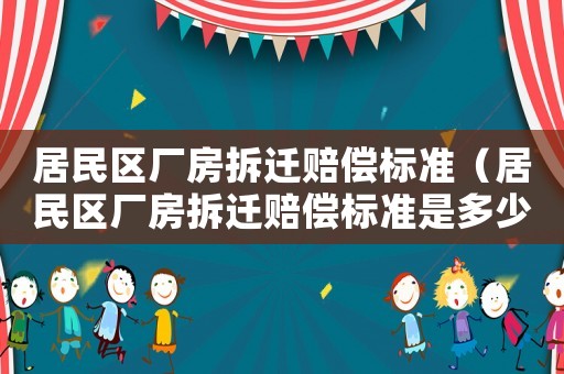 居民區(qū)廠房拆遷賠償標(biāo)準(zhǔn)（居民區(qū)廠房拆遷賠償標(biāo)準(zhǔn)是多少）