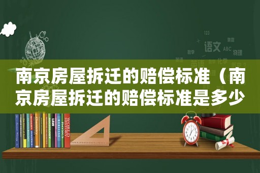 南京房屋拆遷的賠償標準（南京房屋拆遷的賠償標準是多少）