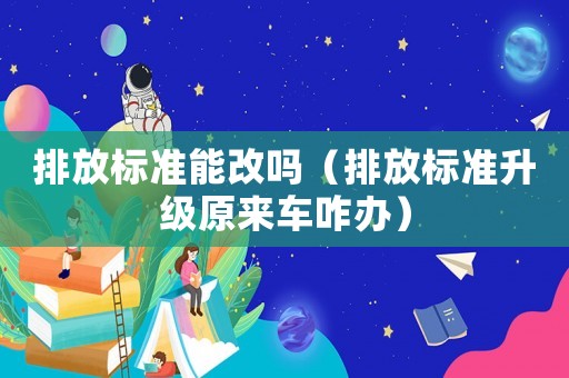 排放標準能改嗎（排放標準升級原來車咋辦）