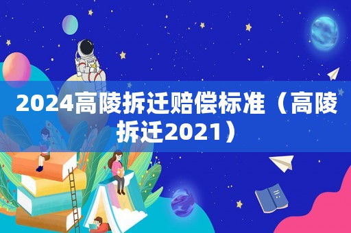 2024高陵拆遷賠償標(biāo)準(zhǔn)（高陵拆遷2021）
