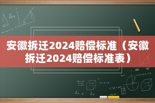 安徽拆遷2024賠償標準（安徽拆遷2024賠償標準表）