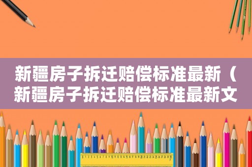 新疆房子拆遷賠償標準最新（新疆房子拆遷賠償標準最新文件）