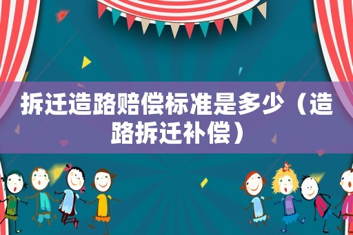 拆遷造路賠償標準是多少（造路拆遷補償）