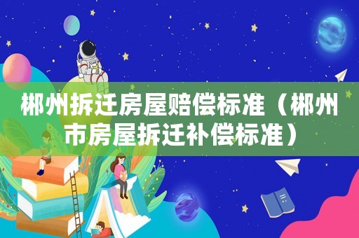 郴州拆遷房屋賠償標準（郴州市房屋拆遷補償標準）