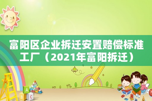 富陽區企業拆遷安置賠償標準工廠（2021年富陽拆遷）