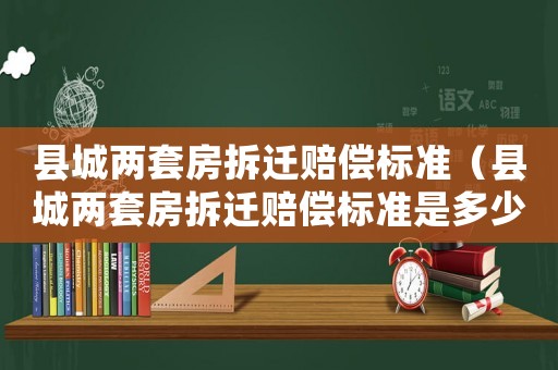 縣城兩套房拆遷賠償標(biāo)準(zhǔn)（縣城兩套房拆遷賠償標(biāo)準(zhǔn)是多少）
