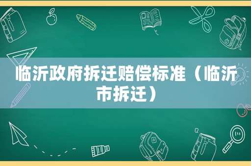 臨沂政府拆遷賠償標(biāo)準(zhǔn)（臨沂市拆遷）