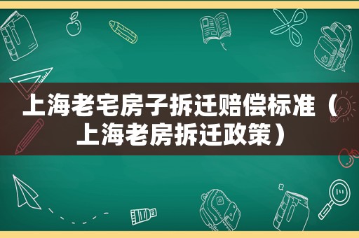 上海老宅房子拆遷賠償標準（上海老房拆遷政策）