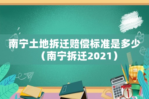 南寧土地拆遷賠償標準是多少（南寧拆遷2021）