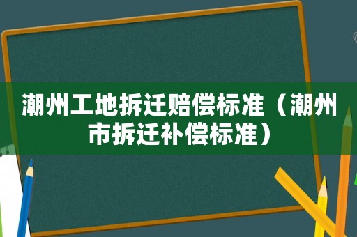 潮州工地拆遷賠償標準（潮州市拆遷補償標準）