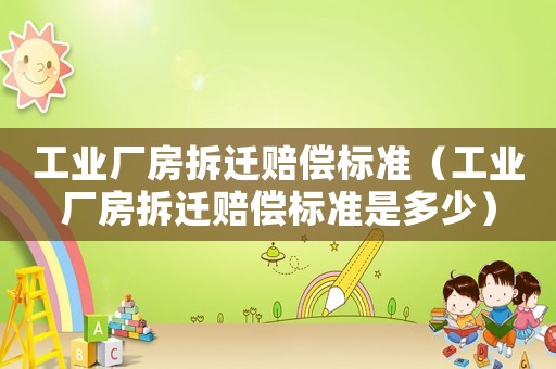 工業廠房拆遷賠償標準（工業廠房拆遷賠償標準是多少）