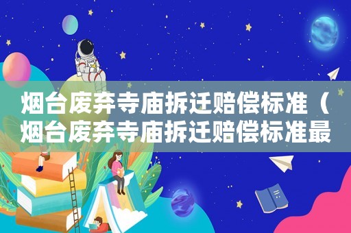 煙臺(tái)廢棄寺廟拆遷賠償標(biāo)準(zhǔn)（煙臺(tái)廢棄寺廟拆遷賠償標(biāo)準(zhǔn)最新）