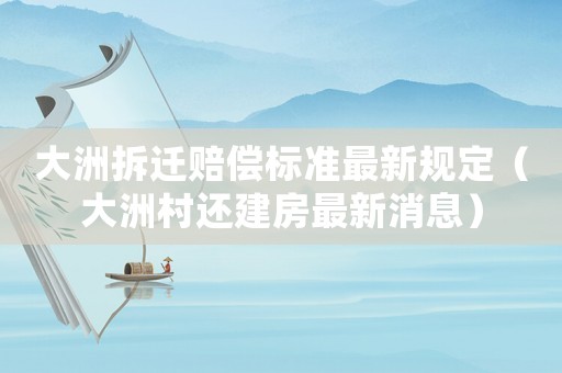 大洲拆遷賠償標準最新規定（大洲村還建房最新消息）