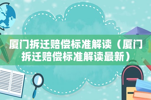 廈門拆遷賠償標(biāo)準(zhǔn)解讀（廈門拆遷賠償標(biāo)準(zhǔn)解讀最新）