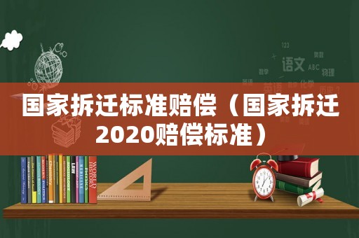 國家拆遷標準賠償（國家拆遷2020賠償標準）