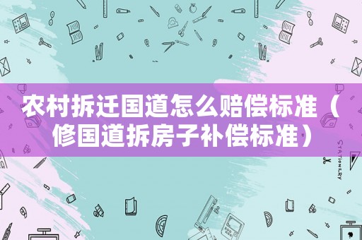 農村拆遷國道怎么賠償標準（修國道拆房子補償標準）