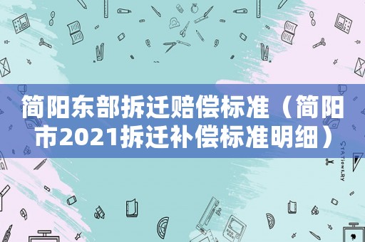 簡陽東部拆遷賠償標準（簡陽市2021拆遷補償標準明細）