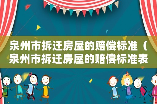 泉州市拆遷房屋的賠償標準（泉州市拆遷房屋的賠償標準表）