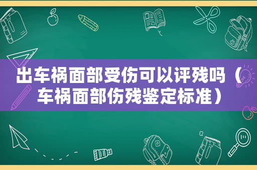 出車禍面部受傷可以評(píng)殘嗎（車禍面部傷殘鑒定標(biāo)準(zhǔn)）