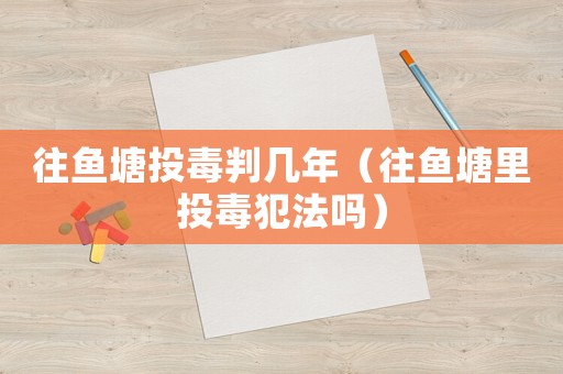 往魚塘投毒判幾年（往魚塘里投毒犯法嗎）