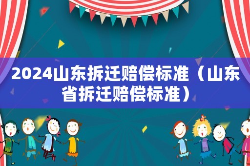 2024山東拆遷賠償標準（山東省拆遷賠償標準）