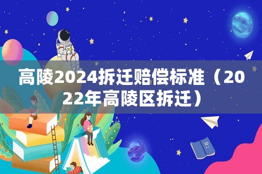 高陵2024拆遷賠償標準（2022年高陵區拆遷）