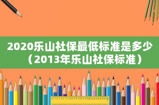 2020樂山社保最低標準是多少（2013年樂山社保標準）