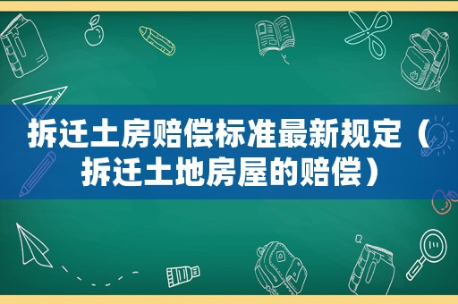 拆遷土房賠償標準最新規定（拆遷土地房屋的賠償）