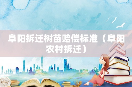 阜陽拆遷樹苗賠償標(biāo)準(zhǔn)（阜陽農(nóng)村拆遷）