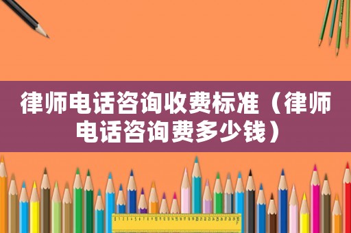 律師電話咨詢收費標準（律師電話咨詢費多少錢）