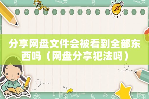 分享網(wǎng)盤文件會被看到全部東西嗎（網(wǎng)盤分享犯法嗎）
