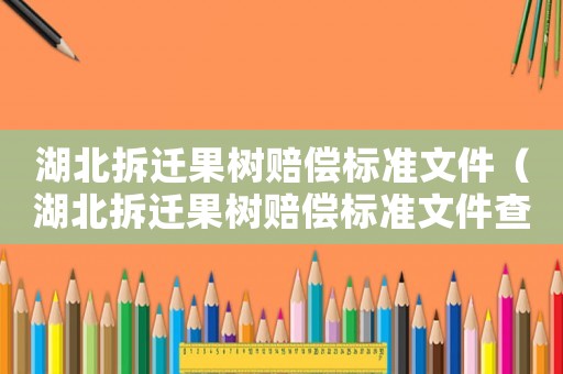 湖北拆遷果樹賠償標準文件（湖北拆遷果樹賠償標準文件查詢）