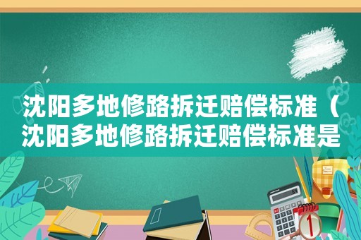 沈陽多地修路拆遷賠償標準（沈陽多地修路拆遷賠償標準是多少）