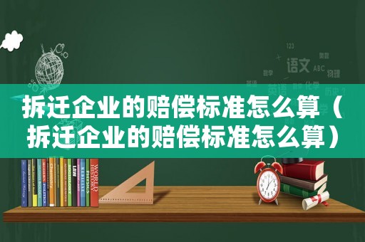 拆遷企業的賠償標準怎么算（拆遷企業的賠償標準怎么算）