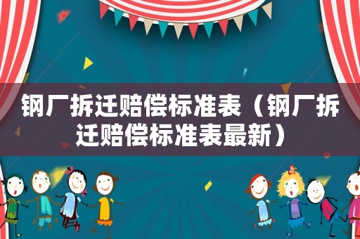 鋼廠拆遷賠償標(biāo)準(zhǔn)表（鋼廠拆遷賠償標(biāo)準(zhǔn)表最新）